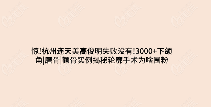 惊!杭州连天美高俊明失败没有!3000+下颌角|磨骨|颧骨实例揭秘轮廓手术为啥圈粉
