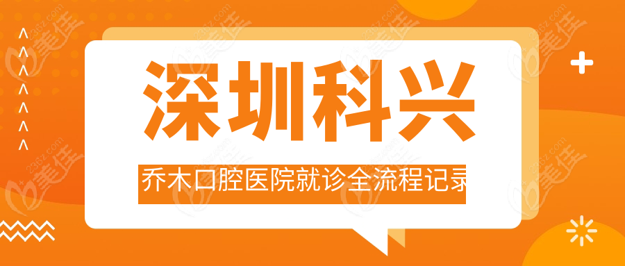 深圳科兴乔木口腔医院就诊全流程记录