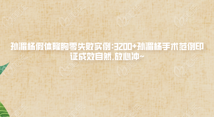 孙湄杨假体隆胸零失败实例:3200+孙湄杨手术范例印证成效自然,放心冲~