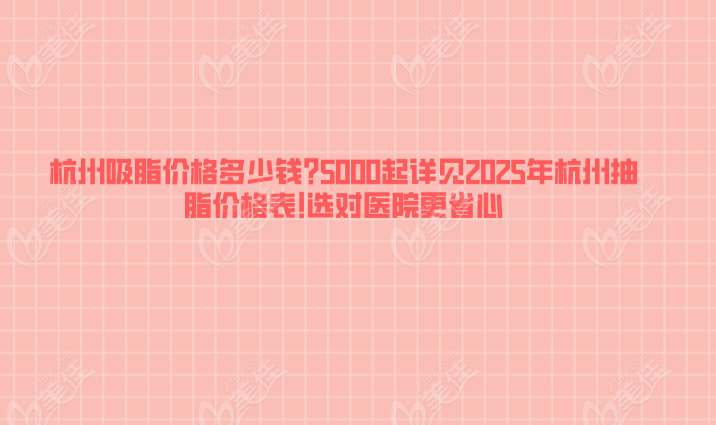 杭州吸脂价格多少钱?5000起详见2025年杭州抽脂价格表!选对医院更省心