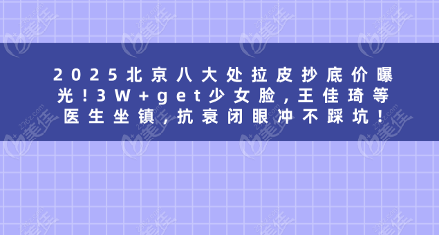 2025北京八大处拉皮抄底价曝光!3W+get少女脸,王佳琦等医生坐镇,抗衰闭眼冲不踩坑!