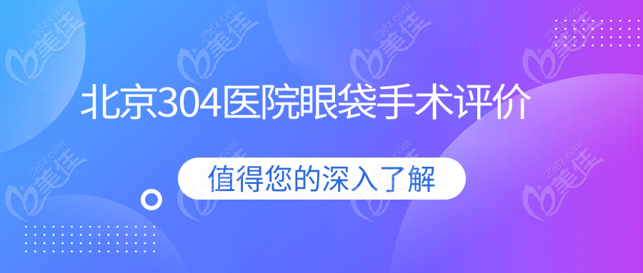 北京304醫(yī)院眼袋手術(shù)評(píng)價(jià)
