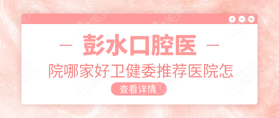 彭水口腔医院哪家好卫健委推荐医院怎么选