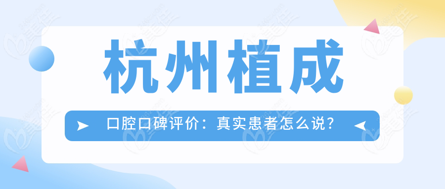 杭州植成口腔口碑评价：真实患者怎么说？