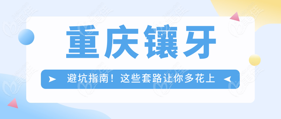 重庆镶牙避坑指南！这些套路让你多花上万冤枉钱！