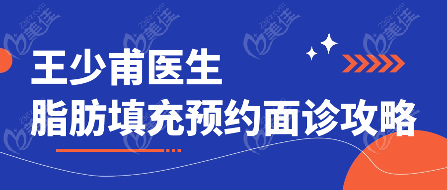 王少甫医生脂肪填充预约面诊攻略