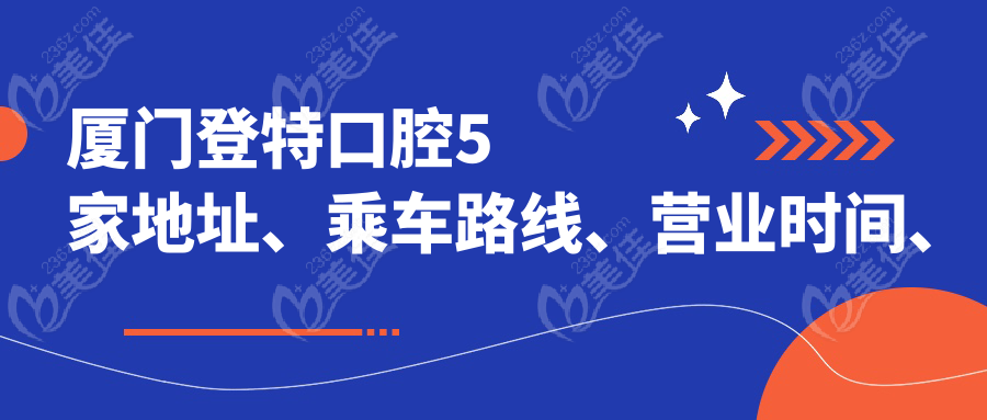 厦门登特口腔5家地址、乘车路线、营业时间、预约电话