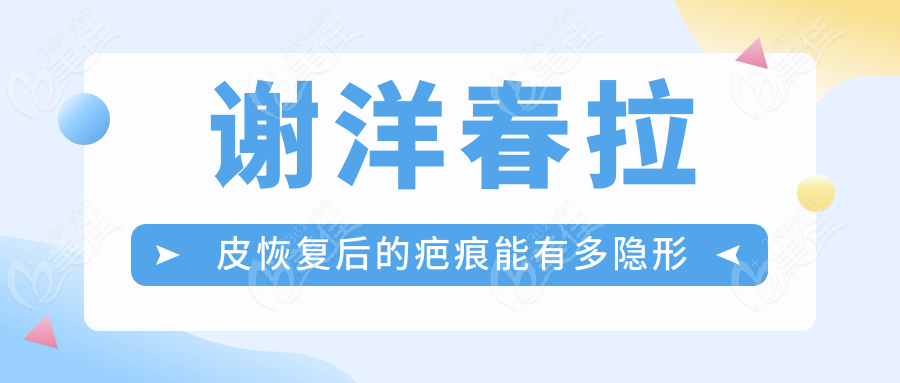 谢洋春拉皮后的疤痕能有多隐形