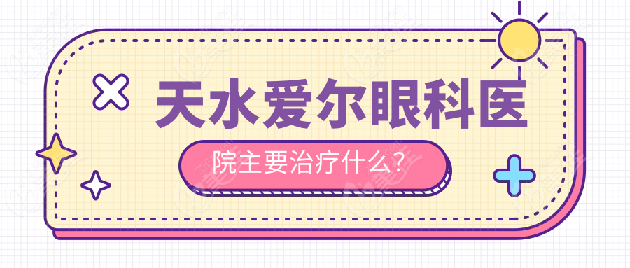 天水爱尔眼科医院主要治疗什么？