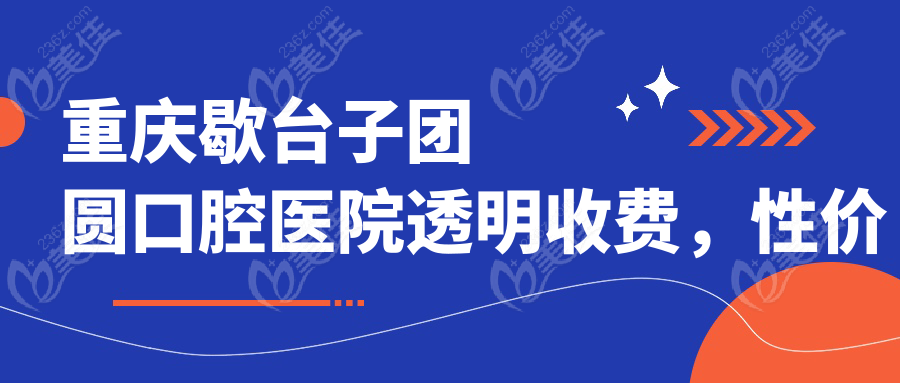重庆歇台子团圆口腔医院透明收费，性价比高
