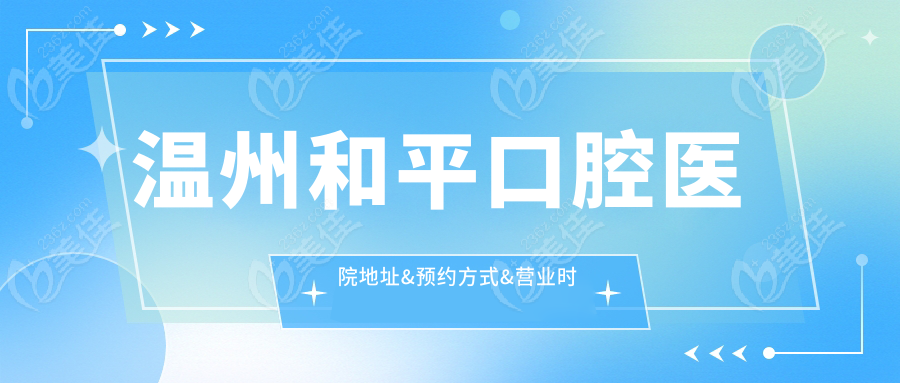温州和平口腔医院地址&预约方式&营业时间一览