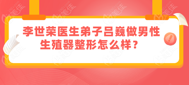 李世荣医生弟子吕巍做男性生殖器整形怎么样？