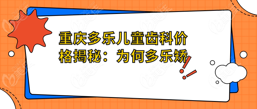 重庆多乐儿童齿科价格揭秘：为何多乐矫正比同行便宜30%？