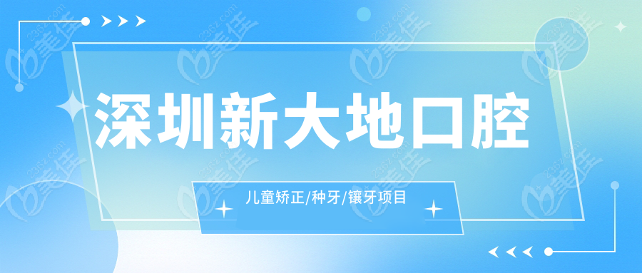 深圳新大地口腔儿童矫正/种牙/镶牙项目口碑top5