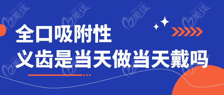 全口吸附性义齿是当天做当天戴吗236z.com