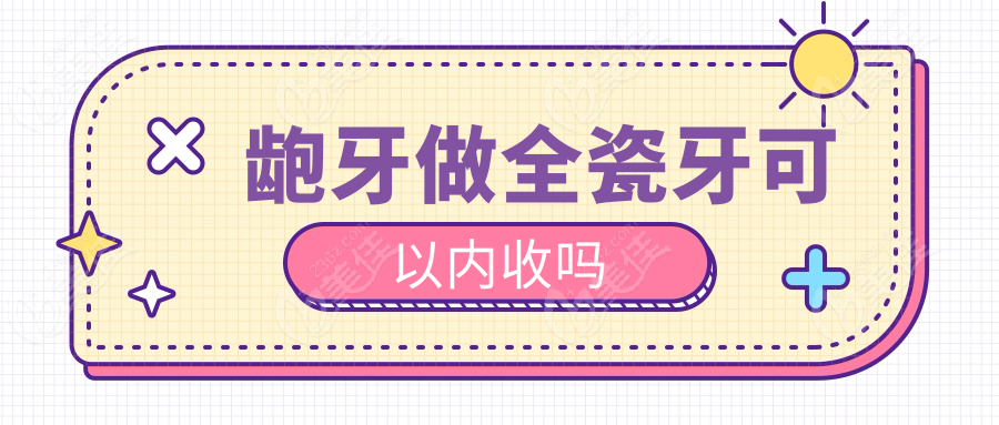 龅牙做全瓷牙可以内收吗