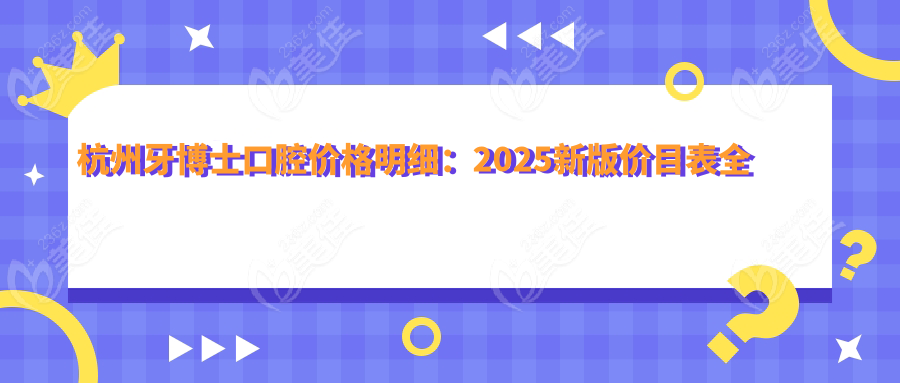 杭州牙博士口腔价格明细：2025新版价目表全公开