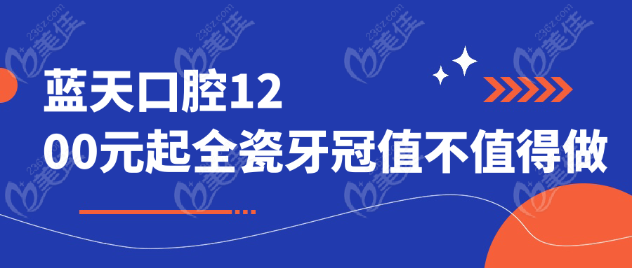 蓝天口腔1200元起全瓷牙冠值不值得做