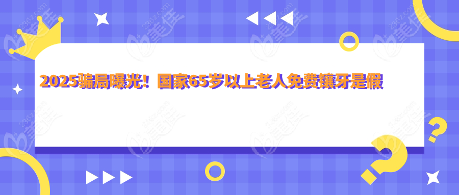 2025骗局曝光！65岁以上老人免费镶牙是假