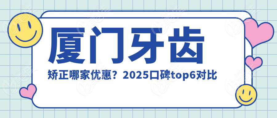 厦门牙齿矫正哪家优惠？2025口碑top6对比