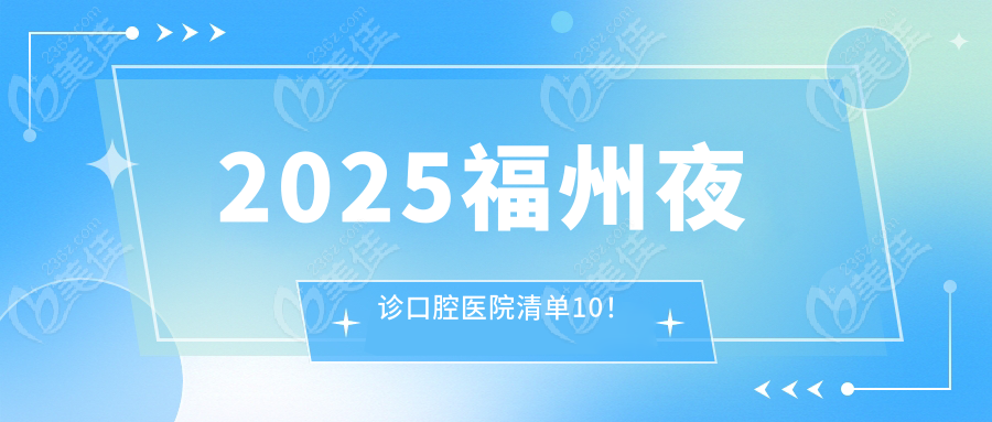 2025福州夜诊口腔医院清单10！