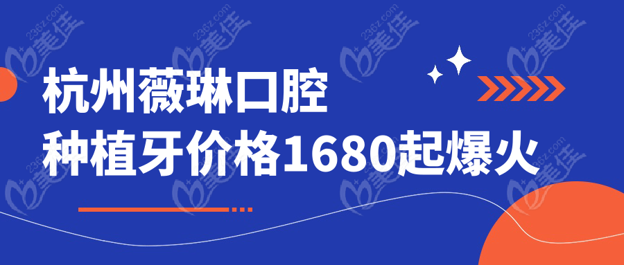 杭州薇琳口腔种植牙价格1680起爆火