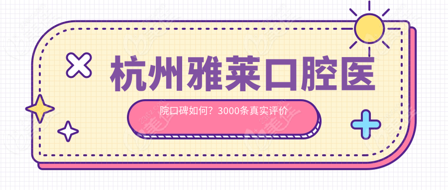 杭州雅莱口腔医院口碑如何？3000条真实评价大公开