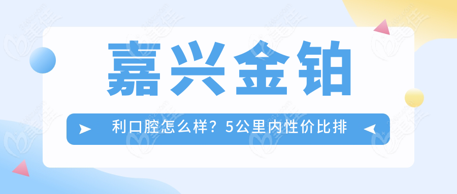 嘉兴金铂利口腔怎么样？5公里内性价比排名top3