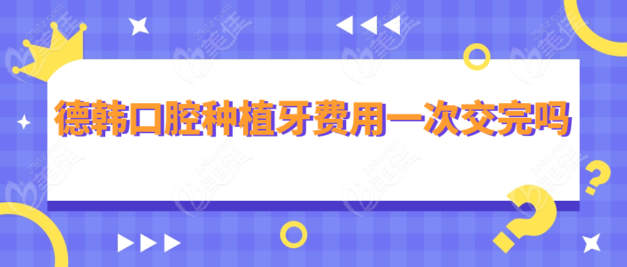 德韩口腔种植牙费用一次交完吗
