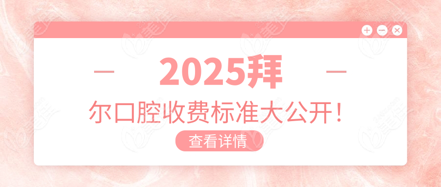 2025拜尔口腔收费标准大公开！
