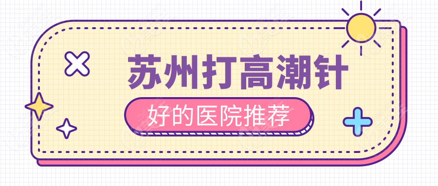 苏州打高潮针好的医院推荐