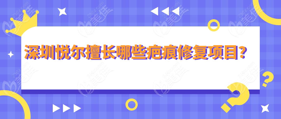 深圳悦尔擅长哪些疤痕修复项目？