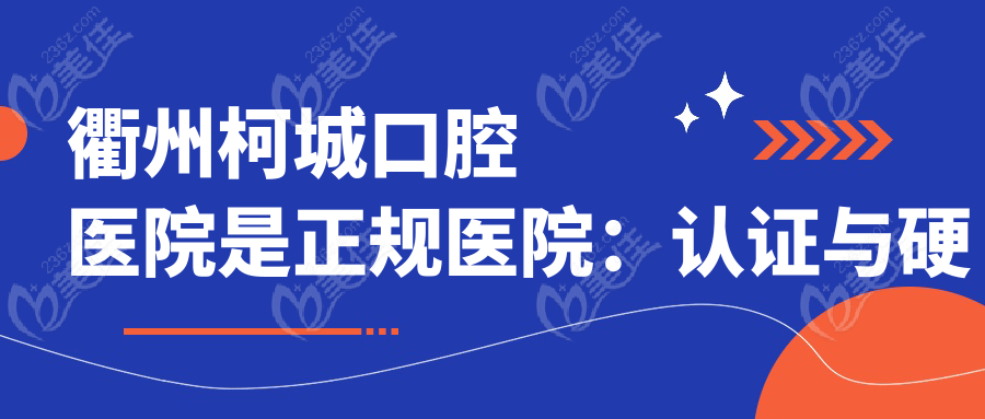衢州柯城口腔医院是正规医院：认证与硬核资质