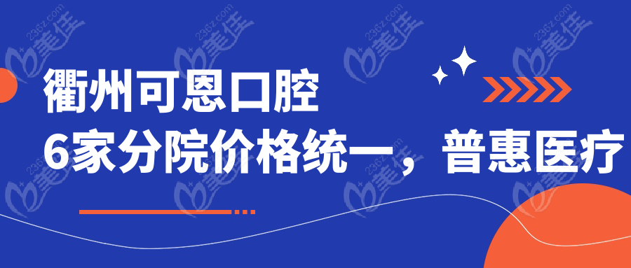 衢州可恩口腔6家分院价格统一，普惠医疗无差异