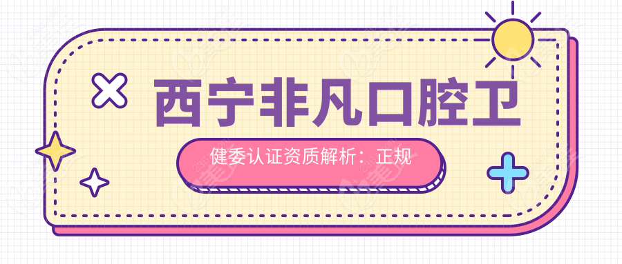 西宁非凡口腔卫健委认证资质解析：正规性如何？