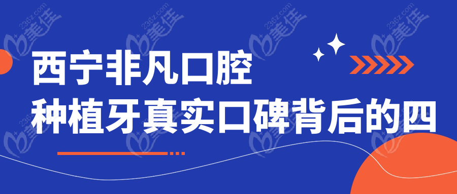 西宁非凡口腔种植牙真实口碑背后的四大竞争力
