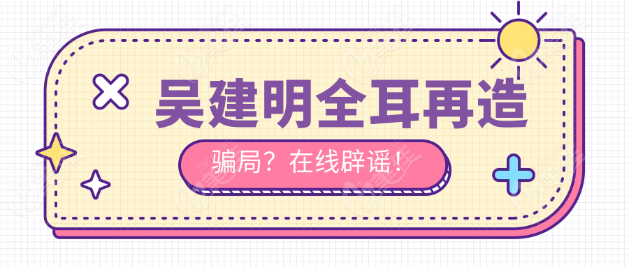 吴建明全耳再造骗局？在线辟谣！