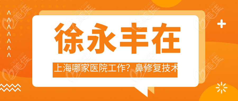 徐永丰在上海哪家医院工作？鼻修复技术派大佬在上海联合丽格/美立方/悦欧/美辰美坐诊