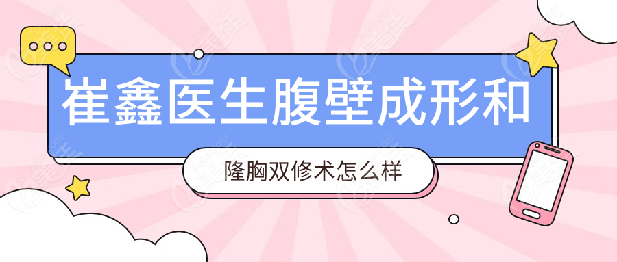 崔鑫医生腹壁成形和隆胸双修术怎么样