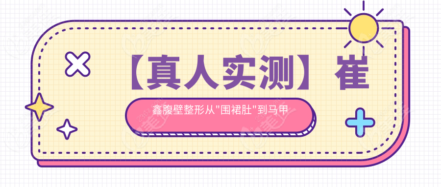 【真人實(shí)測】崔鑫腹壁整形從"圍裙肚"到馬甲線的逆襲日記