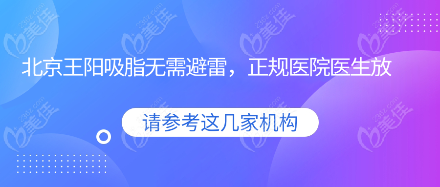 北京王阳吸脂无需避雷，正规医院医生放心约