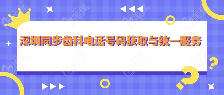 深圳同步齿科电话号码获取与统一服务入口