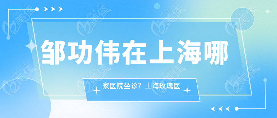 邹功伟在上海哪家医院坐诊？上海玫瑰医美，附出诊时间+联系方式