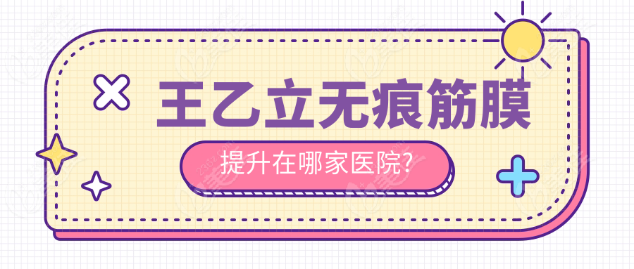 王乙立无痕筋膜提升在哪家医院?