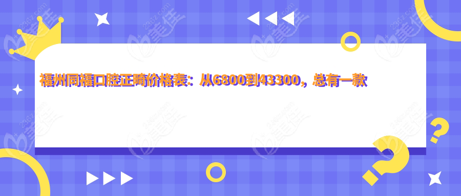 福州同福口腔正畸价格表：从6800到43300，总有一款适合你