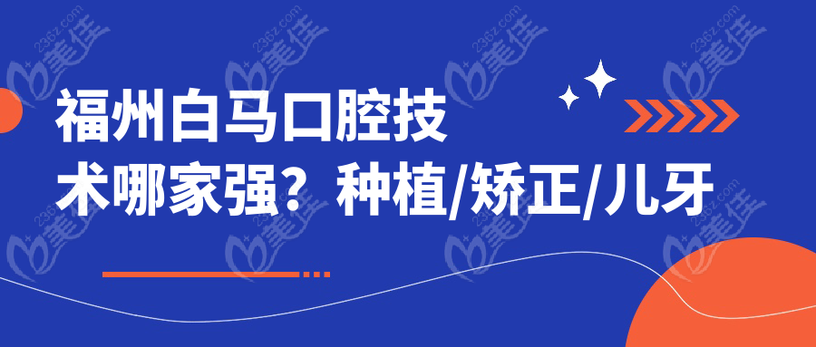 福州白马口腔技术哪家强？种植/矫正/儿牙全解析