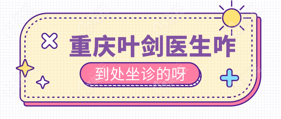 重庆叶剑医生咋到处坐诊的呀