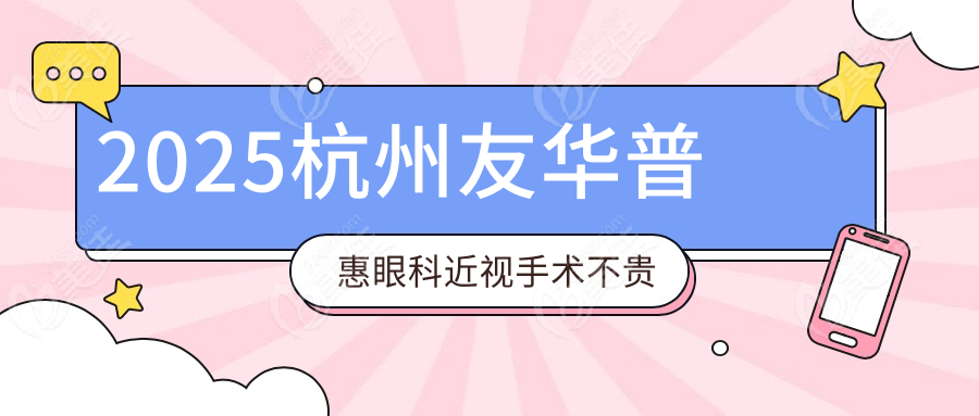2025杭州友华普惠眼科近视手术不贵