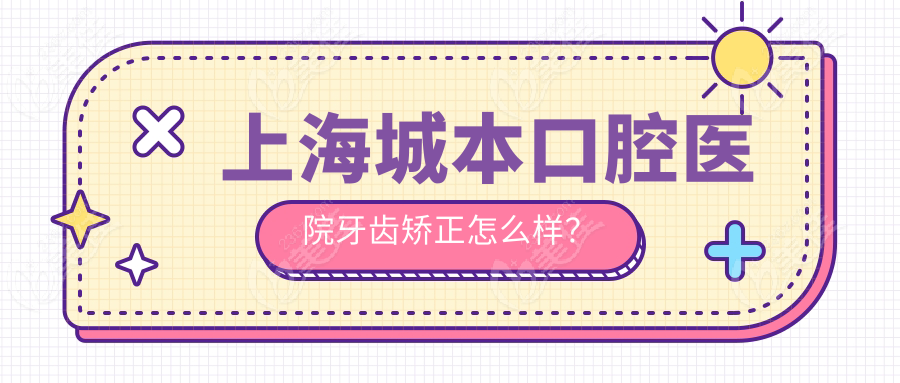 上海城本口腔医院牙齿矫正怎么样？