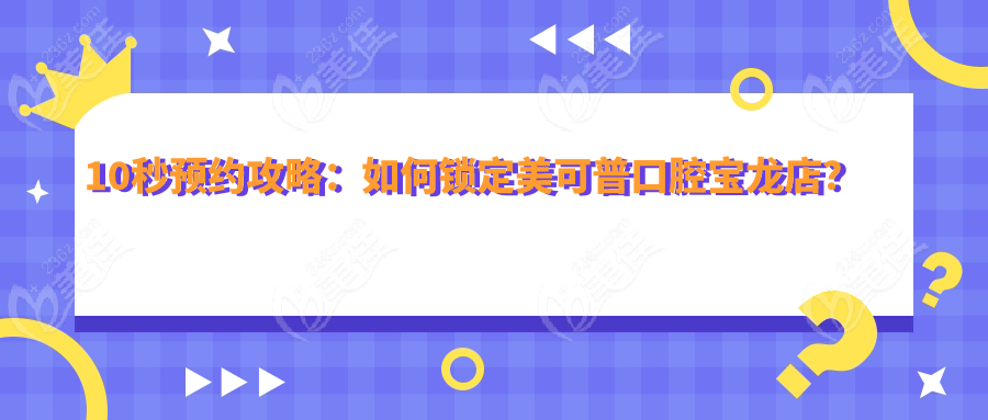 10秒預(yù)約攻略：如何鎖定美可普口腔寶龍店？